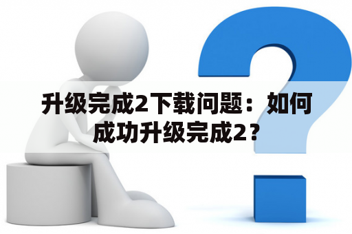 升级完成2下载问题：如何成功升级完成2？