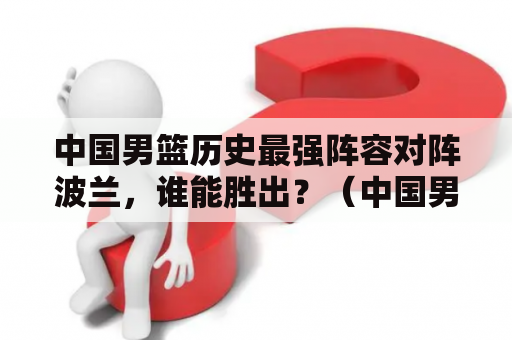 中国男篮历史最强阵容对阵波兰，谁能胜出？（中国男篮、波兰、2019年）