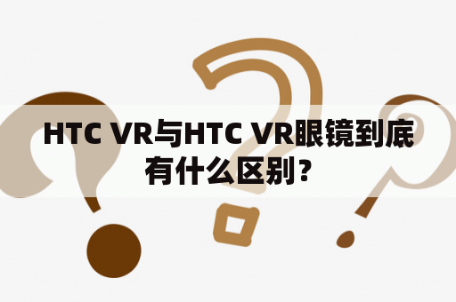 HTC VR与HTC VR眼镜到底有什么区别？