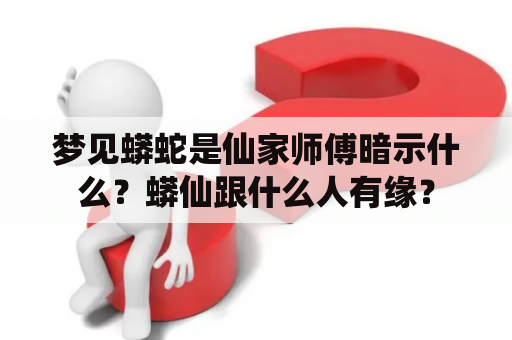 梦见蟒蛇是仙家师傅暗示什么？蟒仙跟什么人有缘？