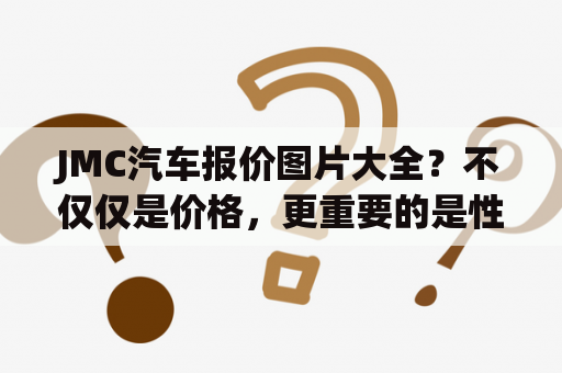 JMC汽车报价图片大全？不仅仅是价格，更重要的是性能与舒适度！
