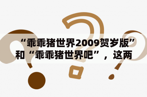 “乖乖猪世界2009贺岁版”和“乖乖猪世界吧”，这两个关键词，你知道它们是什么意思吗？