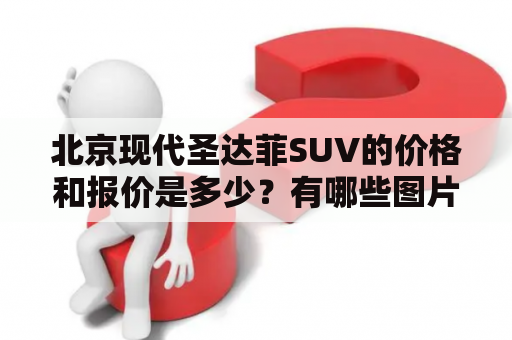 北京现代圣达菲SUV的价格和报价是多少？有哪些图片可以看？