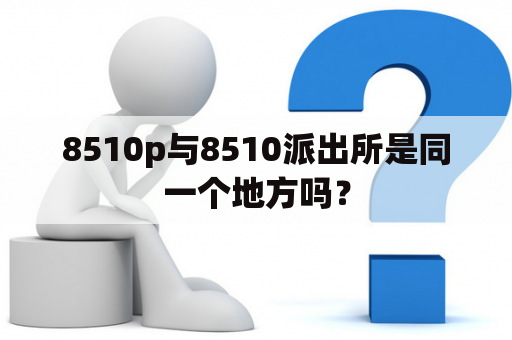 8510p与8510派出所是同一个地方吗？