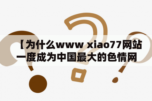 【为什么www xiao77网站一度成为中国最大的色情网站？】