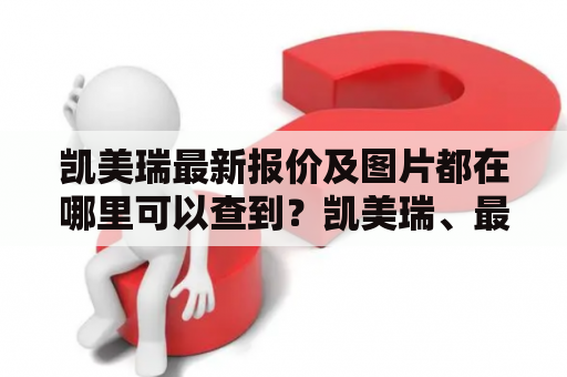凯美瑞最新报价及图片都在哪里可以查到？凯美瑞、最新报价、图片