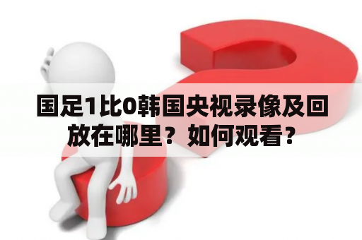 国足1比0韩国央视录像及回放在哪里？如何观看？