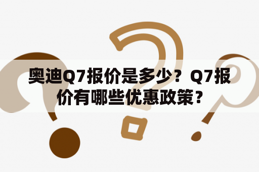 奥迪Q7报价是多少？Q7报价有哪些优惠政策？