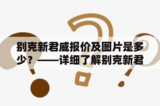 别克新君威报价及图片是多少？——详细了解别克新君威的价格和外观吧！