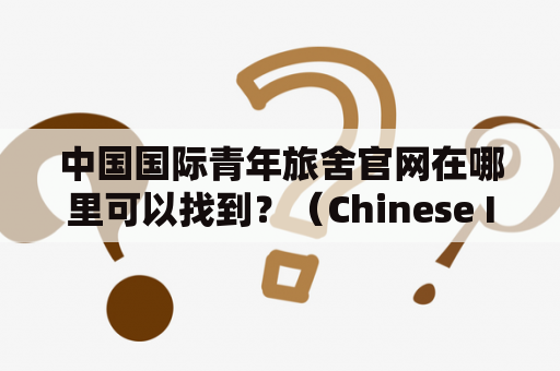 中国国际青年旅舍官网在哪里可以找到？（Chinese International Youth Hostel and its official website, where can I find them?）
