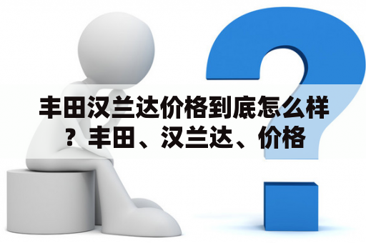 丰田汉兰达价格到底怎么样？丰田、汉兰达、价格