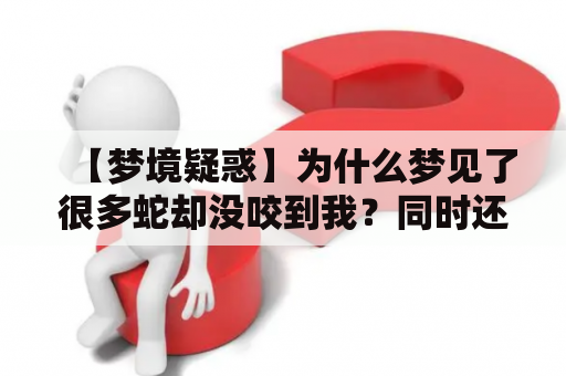 【梦境疑惑】为什么梦见了很多蛇却没咬到我？同时还梦见被洪水冲走了？