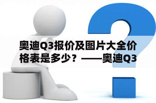 奥迪Q3报价及图片大全价格表是多少？——奥迪Q3的详细报价及图片资料