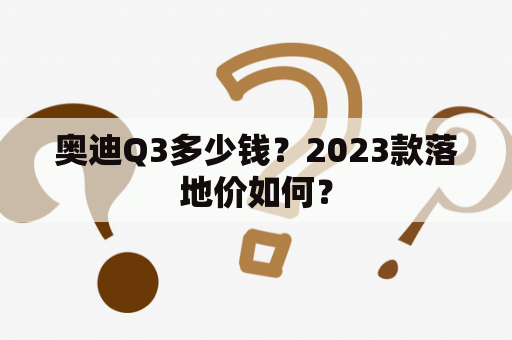 奥迪Q3多少钱？2023款落地价如何？