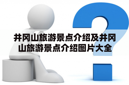 井冈山旅游景点介绍及井冈山旅游景点介绍图片大全