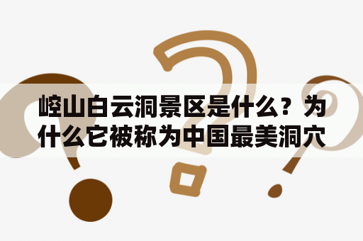 崆山白云洞景区是什么？为什么它被称为中国最美洞穴之一？