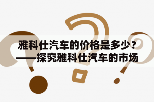 雅科仕汽车的价格是多少？——探究雅科仕汽车的市场价值与服务质量