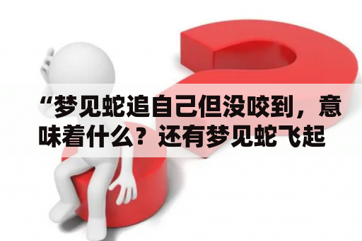 “梦见蛇追自己但没咬到，意味着什么？还有梦见蛇飞起来扑向自己被吓醒，又是什么预兆呢？”