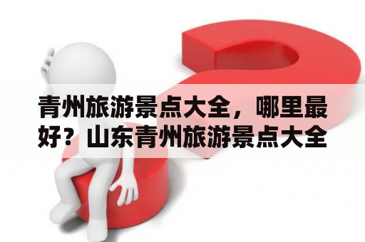青州旅游景点大全，哪里最好？山东青州旅游景点大全，哪里最好？