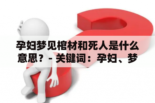 孕妇梦见棺材和死人是什么意思？- 关键词：孕妇、梦、棺材、死人