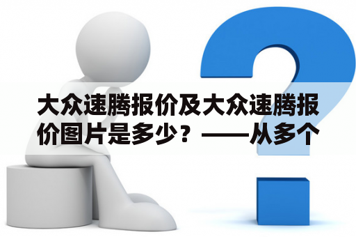 大众速腾报价及大众速腾报价图片是多少？——从多个角度解读这款车的价格
