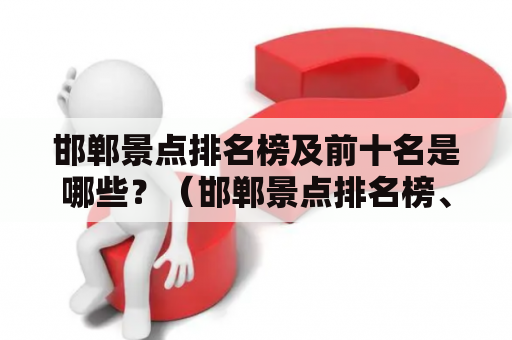 邯郸景点排名榜及前十名是哪些？（邯郸景点排名榜、前十名）