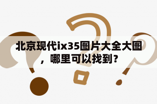 北京现代ix35图片大全大图，哪里可以找到？