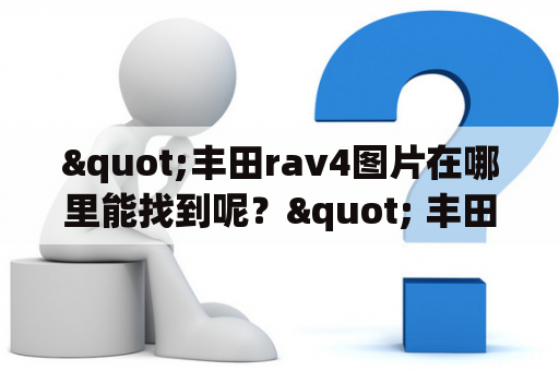 "丰田rav4图片在哪里能找到呢？" 丰田rav4图片  找到