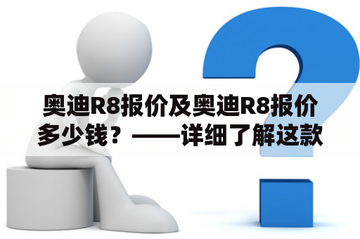 奥迪R8报价及奥迪R8报价多少钱？——详细了解这款跑车的价格