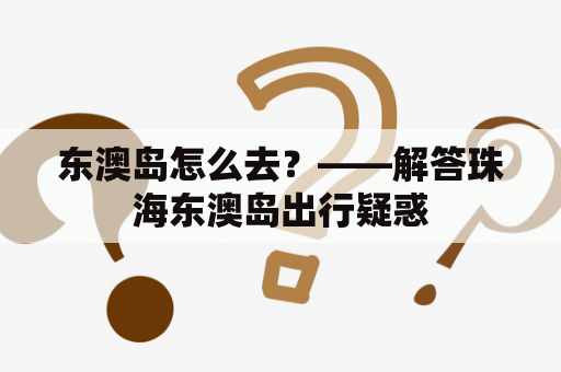 东澳岛怎么去？——解答珠海东澳岛出行疑惑