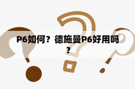 P6如何？德施曼P6好用吗？