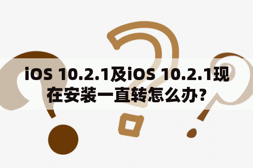 iOS 10.2.1及iOS 10.2.1现在安装一直转怎么办？