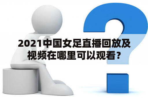 2021中国女足直播回放及视频在哪里可以观看？