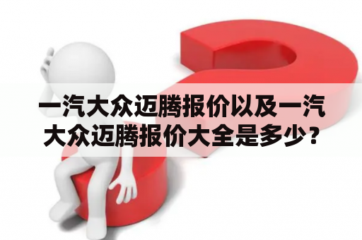 一汽大众迈腾报价以及一汽大众迈腾报价大全是多少？——详细解读