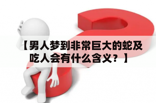 【男人梦到非常巨大的蛇及吃人会有什么含义？】