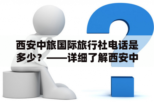 西安中旅国际旅行社电话是多少？——详细了解西安中旅国际旅行社的电话号码以及旅游服务