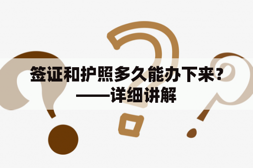 签证和护照多久能办下来？——详细讲解