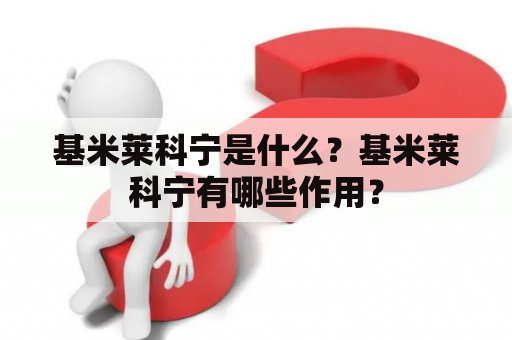 基米莱科宁是什么？基米莱科宁有哪些作用？