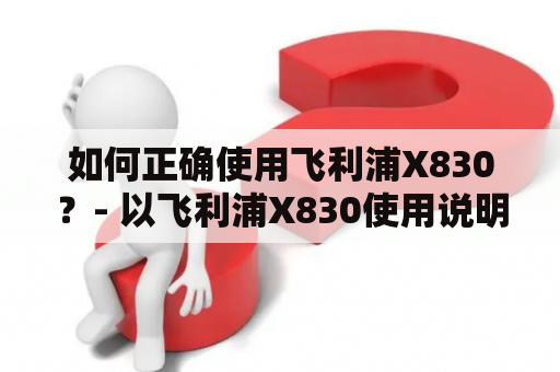 如何正确使用飞利浦X830？- 以飞利浦X830使用说明书为依据