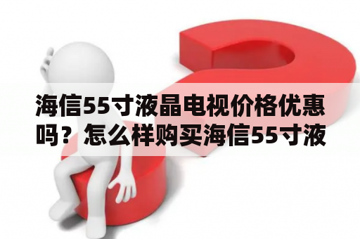 海信55寸液晶电视价格优惠吗？怎么样购买海信55寸液晶电视？海信55寸液晶电视报价大全