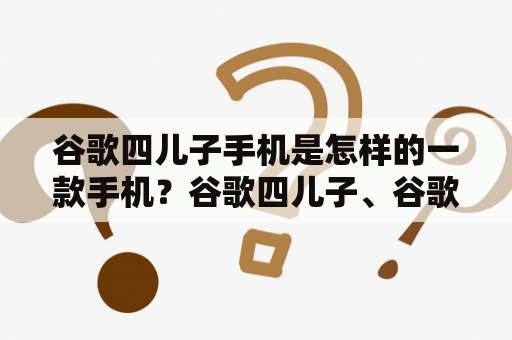 谷歌四儿子手机是怎样的一款手机？谷歌四儿子、谷歌四儿子手机