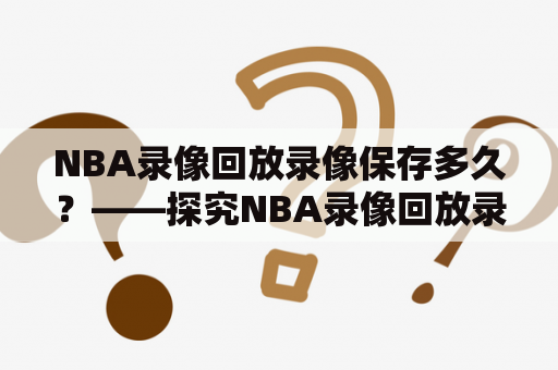 NBA录像回放录像保存多久？——探究NBA录像回放录像的保存时长