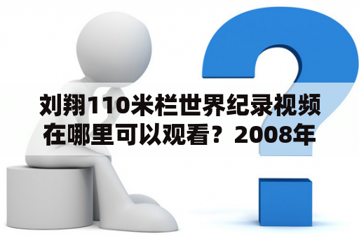 刘翔110米栏世界纪录视频在哪里可以观看？2008年刘翔实现世界纪录的视频在哪里能看到？