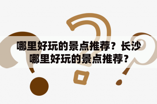 哪里好玩的景点推荐？长沙哪里好玩的景点推荐？