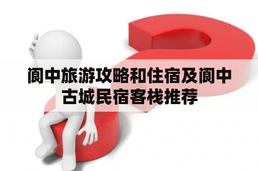 阆中旅游攻略和住宿及阆中古城民宿客栈推荐