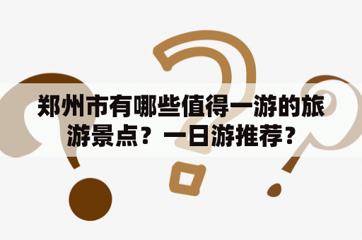 郑州市有哪些值得一游的旅游景点？一日游推荐？