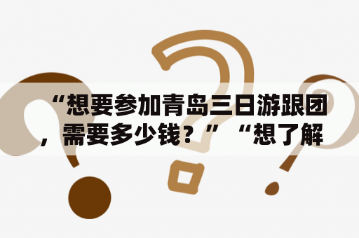“想要参加青岛三日游跟团，需要多少钱？”“想了解青岛2日游跟团的价格？”这些都是经常被旅游者问到的问题。以下是对这些问题的详细描述：
