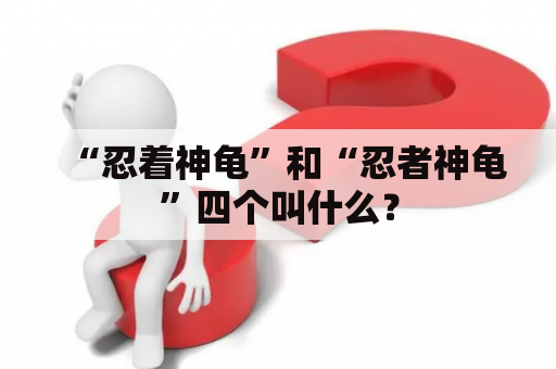 “忍着神龟”和“忍者神龟”四个叫什么？
