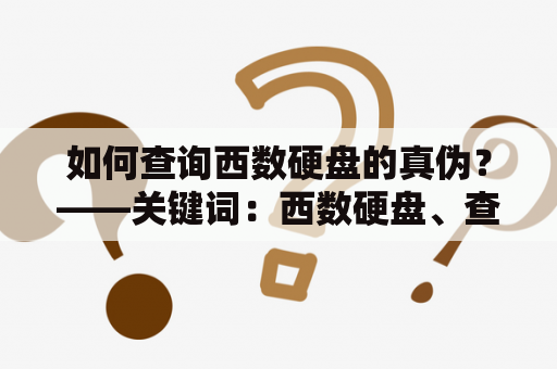 如何查询西数硬盘的真伪？——关键词：西数硬盘、查询真伪