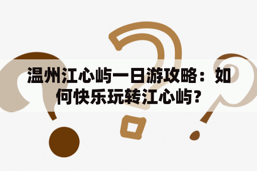 温州江心屿一日游攻略：如何快乐玩转江心屿？